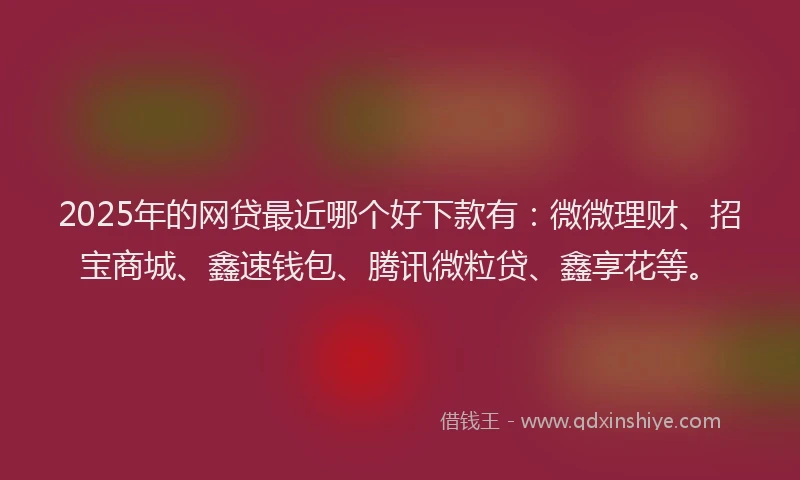 2025年的网贷最近哪个好下款有：微微理财、招宝商城、鑫速钱包、腾讯微粒贷、鑫享花等。