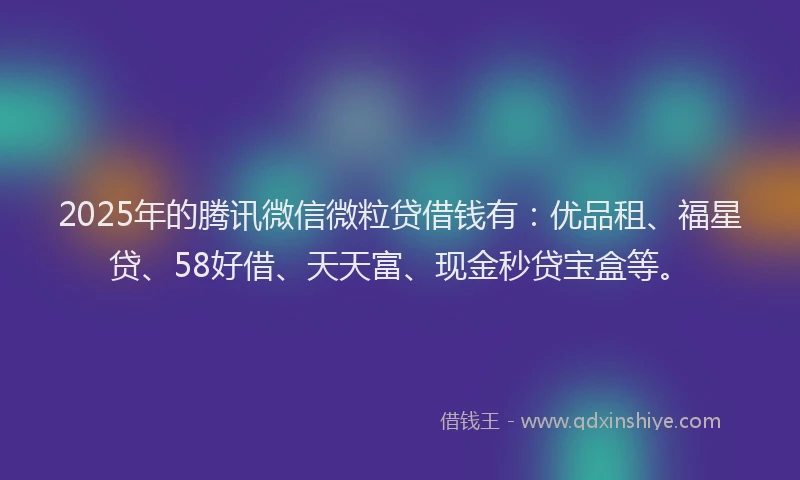 2025年的腾讯微信微粒贷借钱有：优品租、福星贷、58好借、天天富、现金秒贷宝盒等。