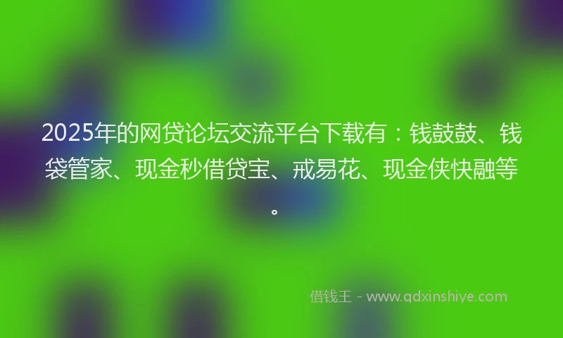 2025年的网贷论坛交流平台下载有：钱鼓鼓、钱袋管家、现金秒借贷宝、戒易花、现金侠快融等。