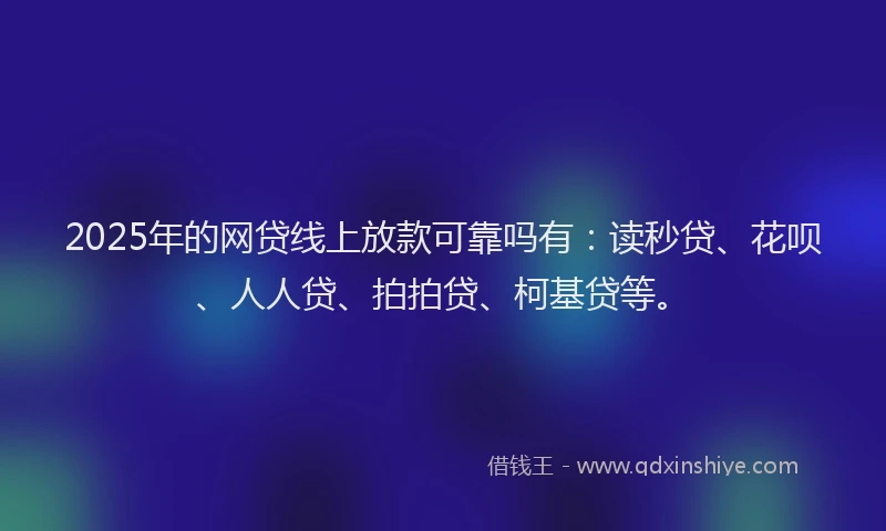 2025年的网贷线上放款可靠吗有：读秒贷、花呗、人人贷、拍拍贷、柯基贷等。