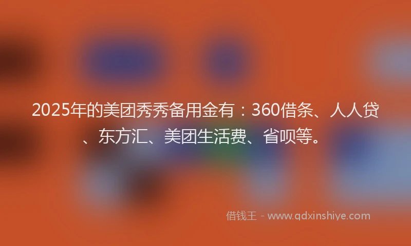 2025年的美团秀秀备用金有：360借条、人人贷、东方汇、美团生活费、省呗等。