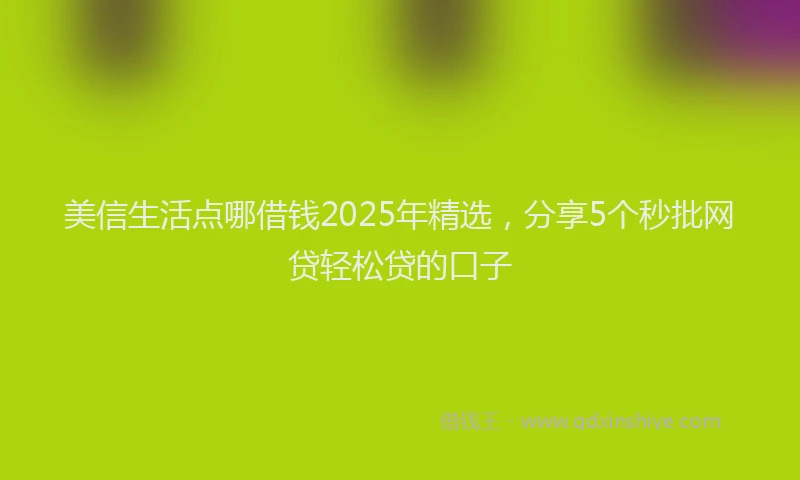 美信生活点哪借钱2025年精选，分享5个秒批网贷轻松贷的口子