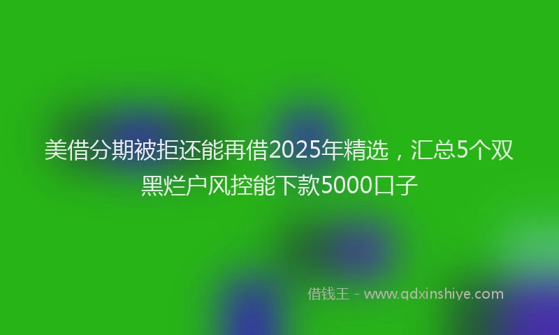 美借分期被拒还能再借2025年精选，汇总5个双黑烂户风控能下款5000口子