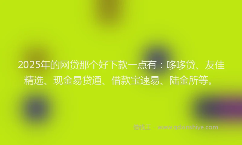 2025年的网贷那个好下款一点有：哆哆贷、友佳精选、现金易贷通、借款宝速易、陆金所等。
