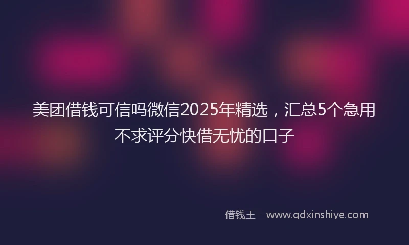美团借钱可信吗微信2025年精选，汇总5个急用不求评分快借无忧的口子