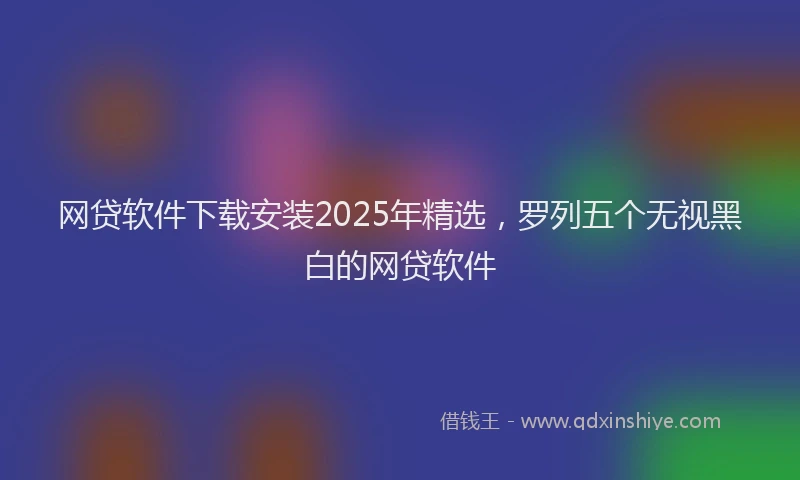 网贷软件下载安装2025年精选，罗列五个无视黑白的网贷软件