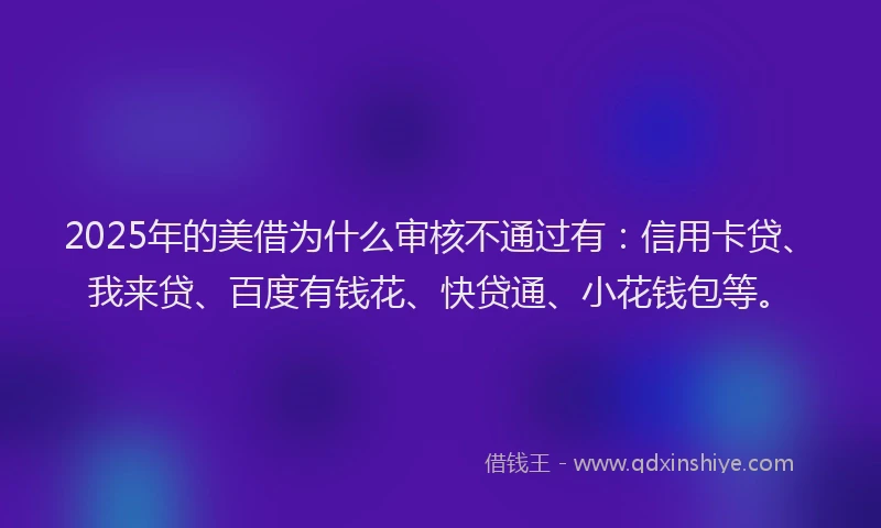 2025年的美借为什么审核不通过有：信用卡贷、我来贷、百度有钱花、快贷通、小花钱包等。