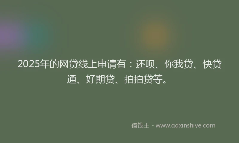 2025年的网贷线上申请有：还呗、你我贷、快贷通、好期贷、拍拍贷等。