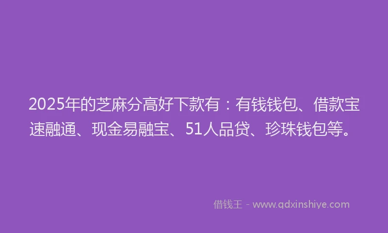 2025年的芝麻分高好下款有：有钱钱包、借款宝速融通、现金易融宝、51人品贷、珍珠钱包等。