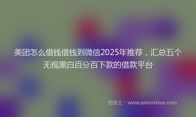 美团怎么借钱借钱到微信2025年推荐，汇总五个无视黑白百分百下款的借款平台
