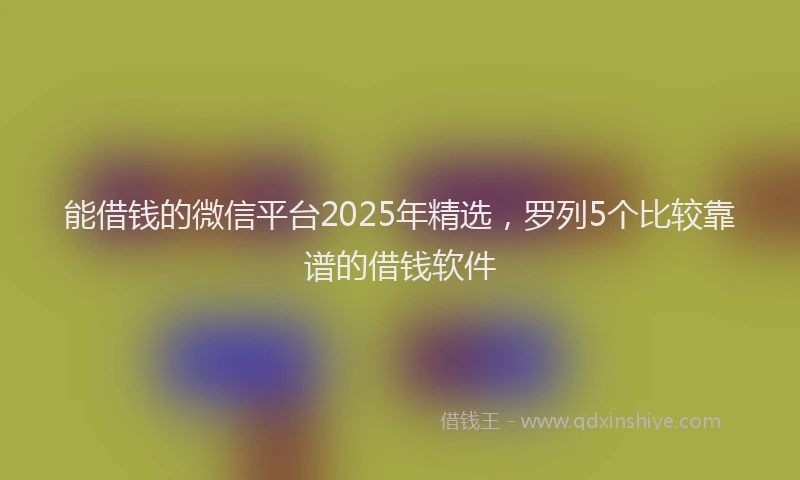 能借钱的微信平台2025年精选，罗列5个比较靠谱的借钱软件
