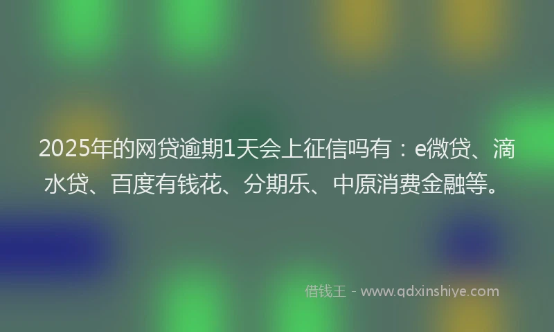 2025年的网贷逾期1天会上征信吗有：e微贷、滴水贷、百度有钱花、分期乐、中原消费金融等。