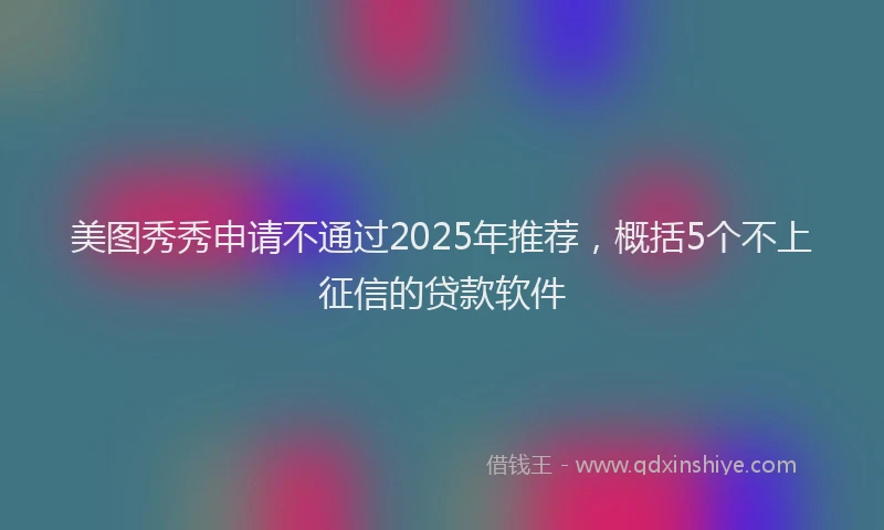 美图秀秀申请不通过2025年推荐，概括5个不上征信的贷款软件