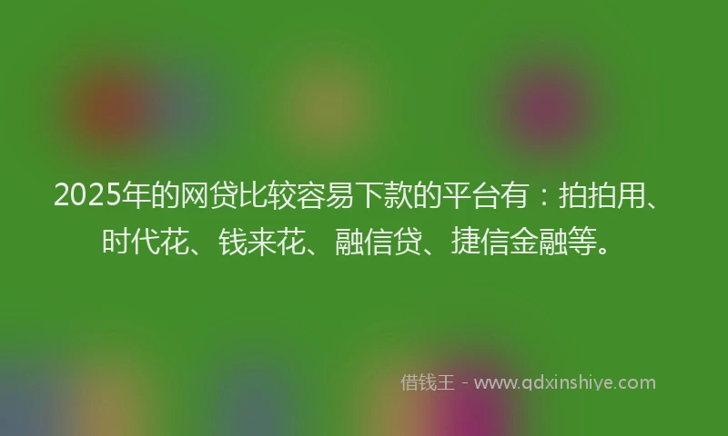 2025年的网贷比较容易下款的平台有：拍拍用、时代花、钱来花、融信贷、捷信金融等。