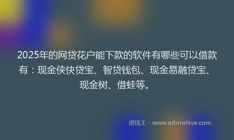 2025年的网贷花户能下款的软件有哪些可以借款有：现金侠快贷宝、智贷钱包、现金易融贷宝、现金树、借蛙等。