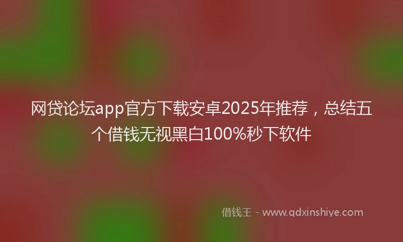 网贷论坛app官方下载安卓2025年推荐，总结五个借钱无视黑白100%秒下软件
