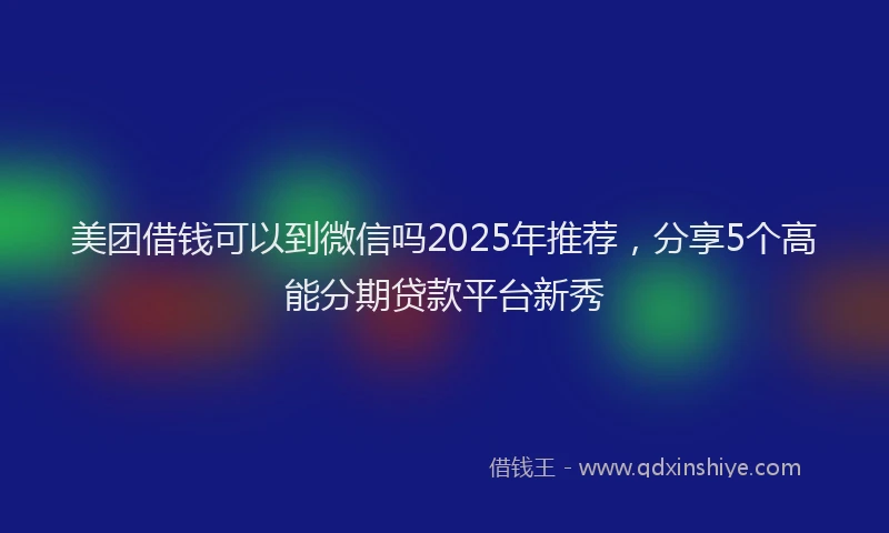 美团借钱可以到微信吗2025年推荐，分享5个高能分期贷款平台新秀