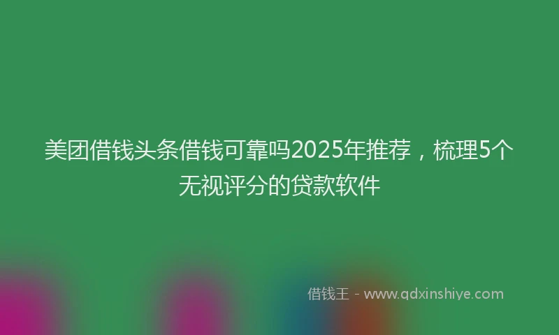 美团借钱头条借钱可靠吗2025年推荐，梳理5个无视评分的贷款软件