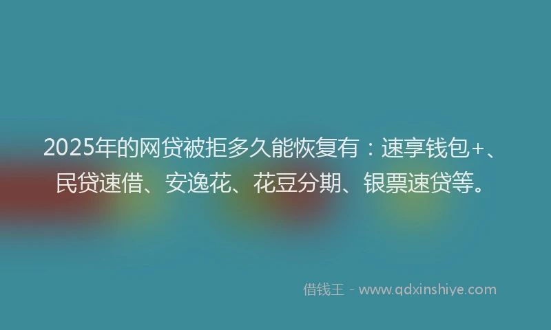 2025年的网贷被拒多久能恢复有：速享钱包+、民贷速借、安逸花、花豆分期、银票速贷等。