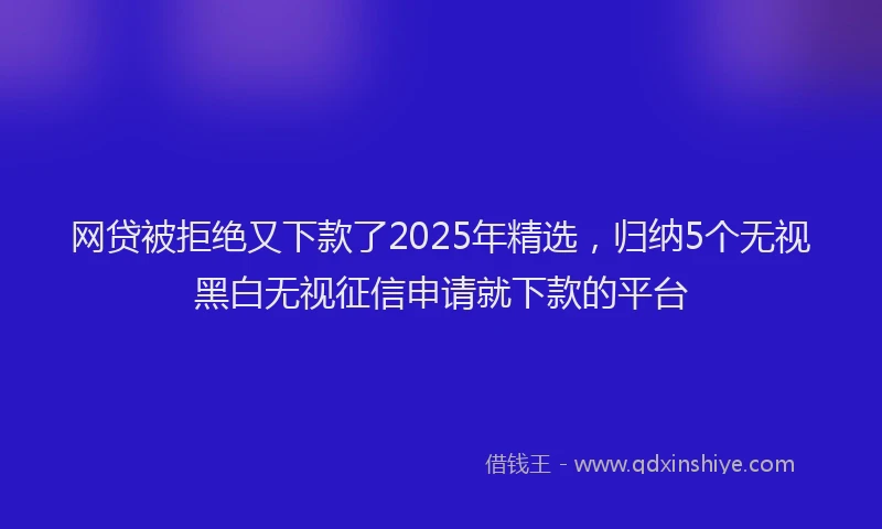 网贷被拒绝又下款了2025年精选，归纳5个无视黑白无视征信申请就下款的平台