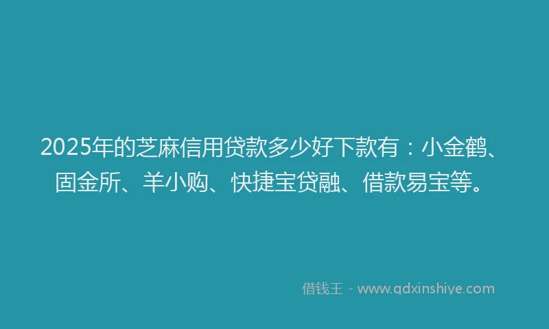 2025年的芝麻信用贷款多少好下款有：小金鹤、固金所、羊小购、快捷宝贷融、借款易宝等。