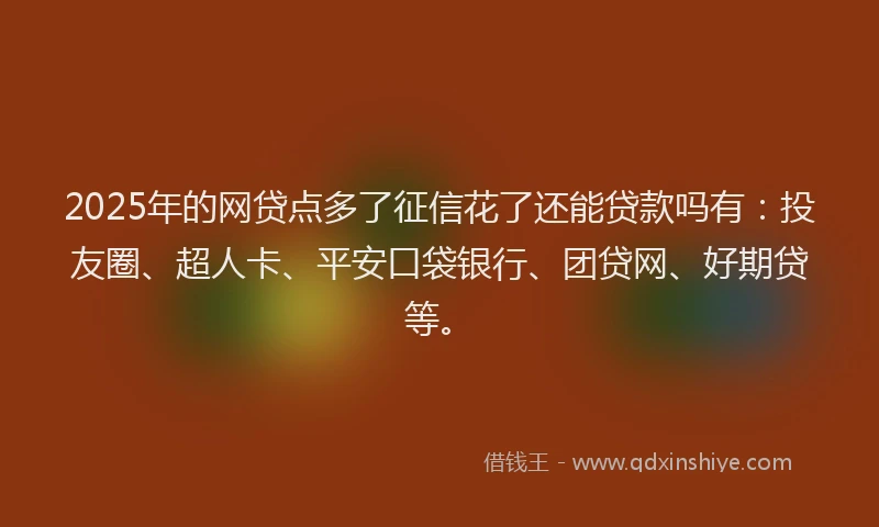 2025年的网贷点多了征信花了还能贷款吗有：投友圈、超人卡、平安口袋银行、团贷网、好期贷等。