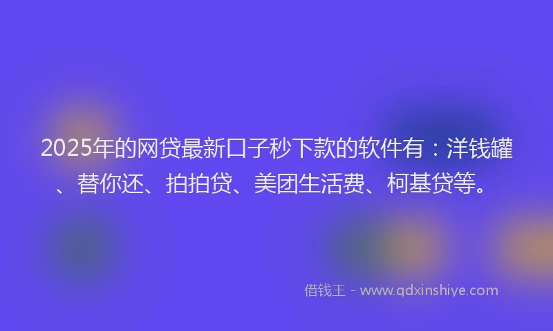 2025年的网贷最新口子秒下款的软件有：洋钱罐、替你还、拍拍贷、美团生活费、柯基贷等。