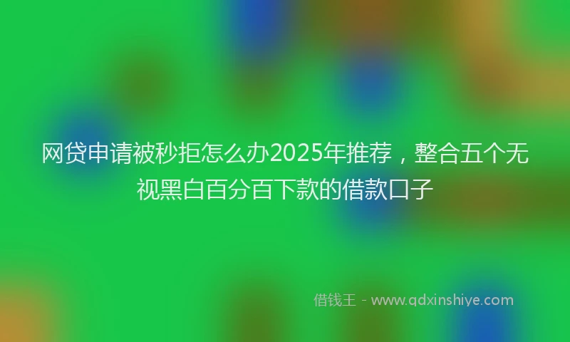 网贷申请被秒拒怎么办2025年推荐，整合五个无视黑白百分百下款的借款口子
