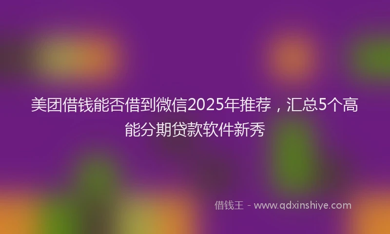 美团借钱能否借到微信2025年推荐，汇总5个高能分期贷款软件新秀