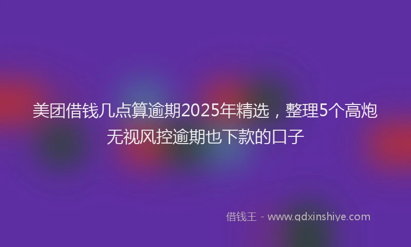 美团借钱几点算逾期2025年精选，整理5个高炮无视风控逾期也下款的口子