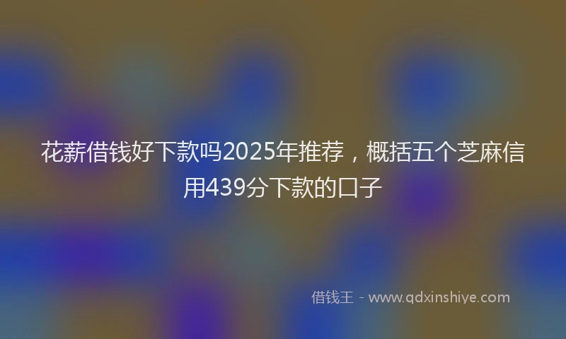 花薪借钱好下款吗2025年推荐，概括五个芝麻信用439分下款的口子