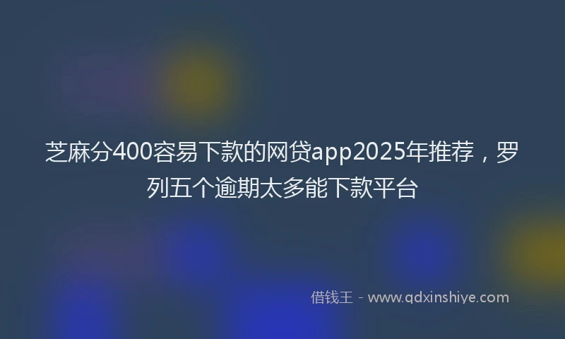 芝麻分400容易下款的网贷app2025年推荐，罗列五个逾期太多能下款平台