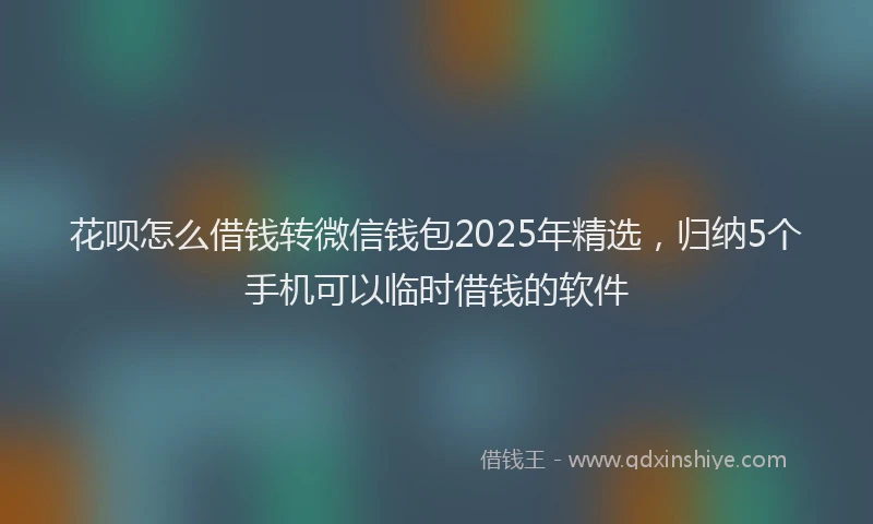 花呗怎么借钱转微信钱包2025年精选，归纳5个手机可以临时借钱的软件