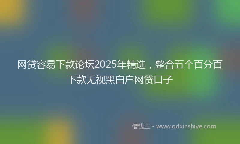 网贷容易下款论坛2025年精选，整合五个百分百下款无视黑白户网贷口子