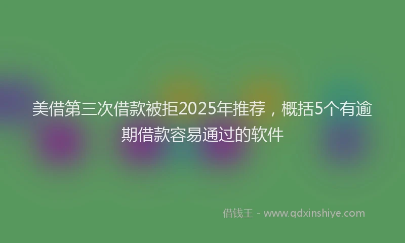 美借第三次借款被拒2025年推荐，概括5个有逾期借款容易通过的软件