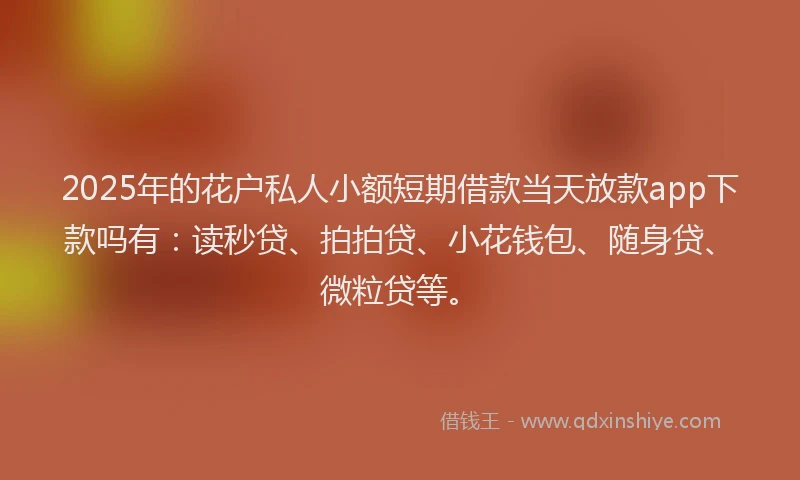 2025年的花户私人小额短期借款当天放款app下款吗有：读秒贷、拍拍贷、小花钱包、随身贷、微粒贷等。