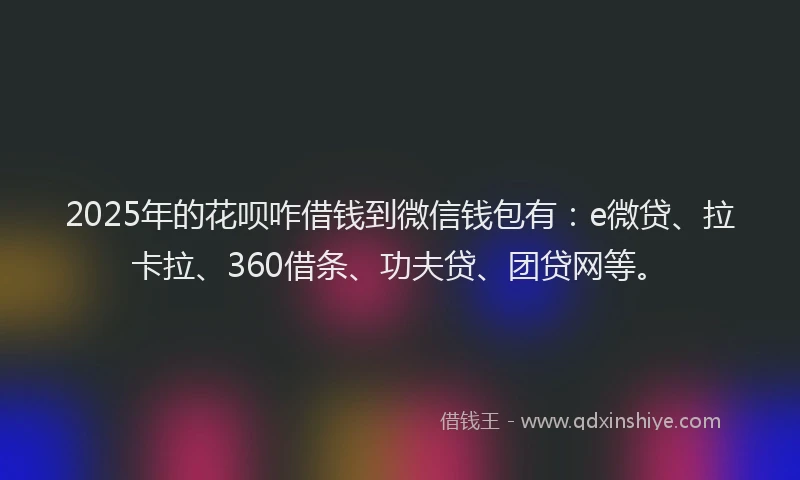 2025年的花呗咋借钱到微信钱包有：e微贷、拉卡拉、360借条、功夫贷、团贷网等。