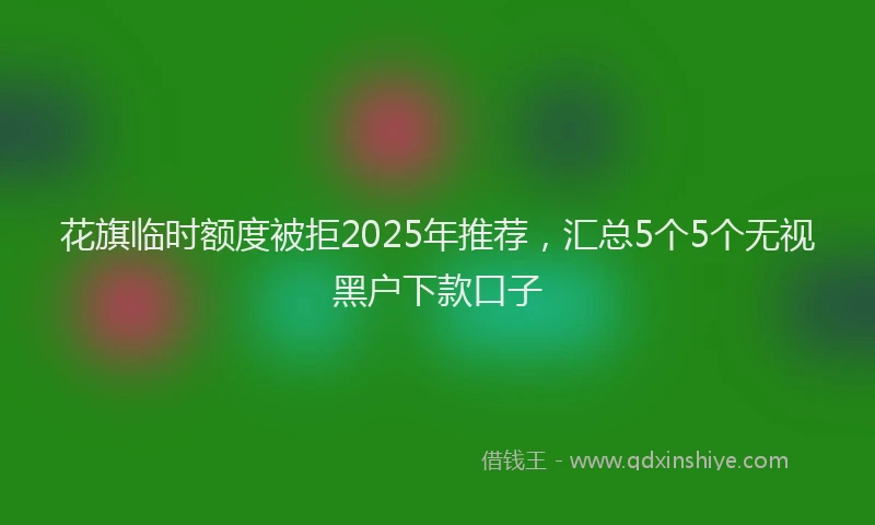 花旗临时额度被拒2025年推荐，汇总5个5个无视黑户下款口子