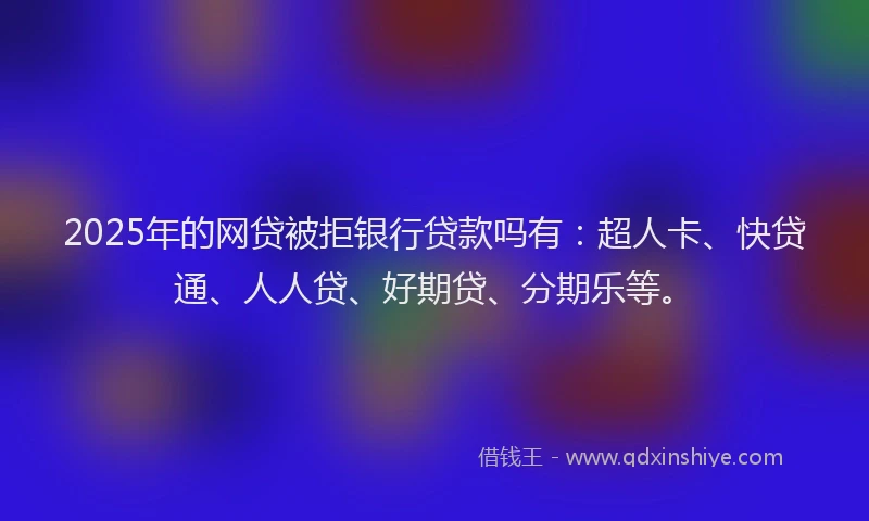 2025年的网贷被拒银行贷款吗有：超人卡、快贷通、人人贷、好期贷、分期乐等。