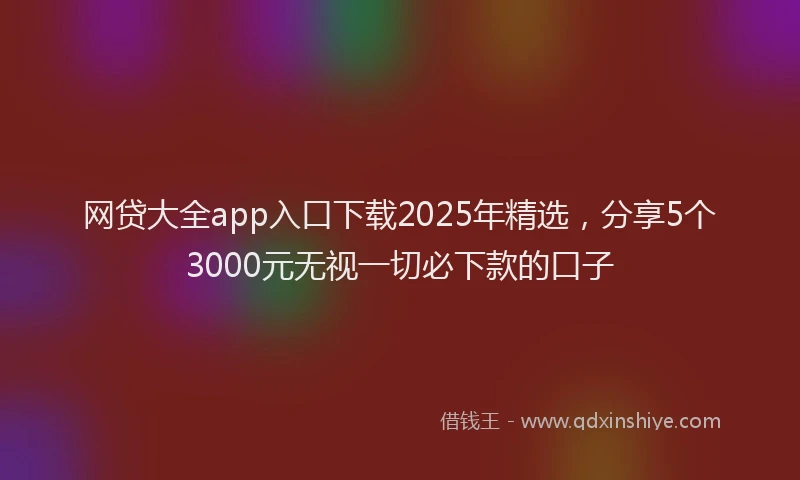 网贷大全app入口下载2025年精选，分享5个3000元无视一切必下款的口子