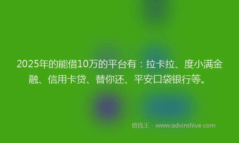 2025年的能借10万的平台有：拉卡拉、度小满金融、信用卡贷、替你还、平安口袋银行等。