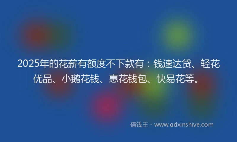 2025年的花薪有额度不下款有：钱速达贷、轻花优品、小鹅花钱、惠花钱包、快易花等。