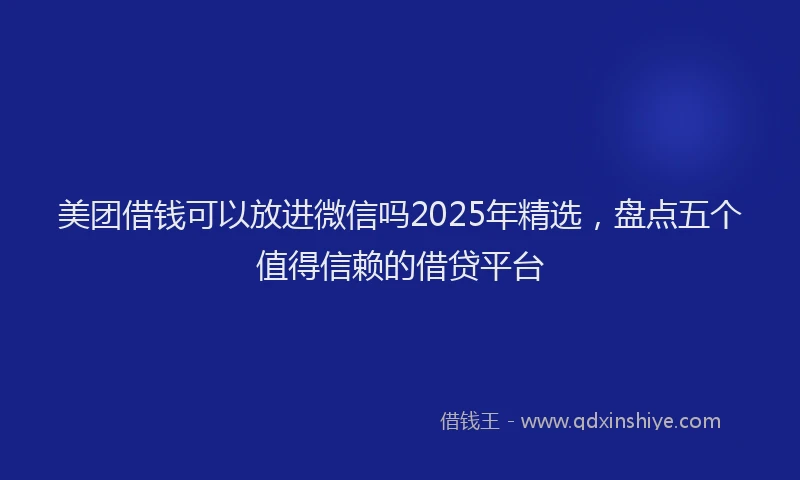 美团借钱可以放进微信吗2025年精选，盘点五个值得信赖的借贷平台