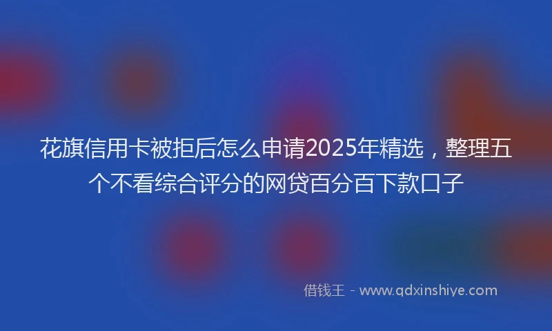 花旗信用卡被拒后怎么申请2025年精选，整理五个不看综合评分的网贷百分百下款口子