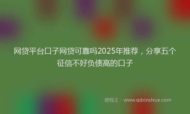 网贷平台口子网贷可靠吗2025年推荐，分享五个征信不好负债高的口子
