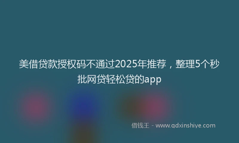 美借贷款授权码不通过2025年推荐，整理5个秒批网贷轻松贷的app