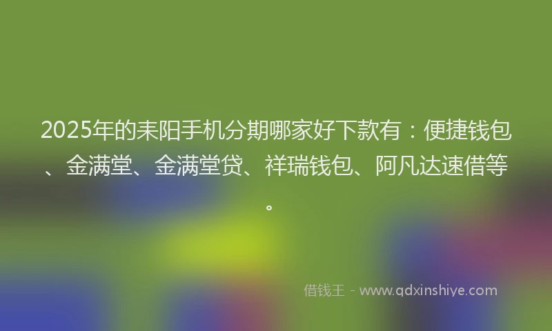 2025年的耒阳手机分期哪家好下款有：便捷钱包、金满堂、金满堂贷、祥瑞钱包、阿凡达速借等。