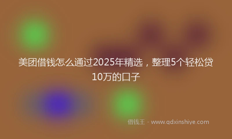 美团借钱怎么通过2025年精选，整理5个轻松贷10万的口子