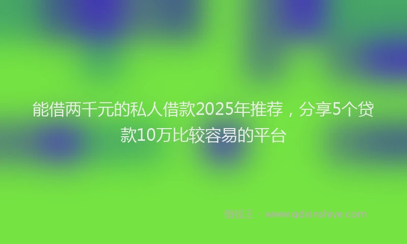 能借两千元的私人借款2025年推荐，分享5个贷款10万比较容易的平台