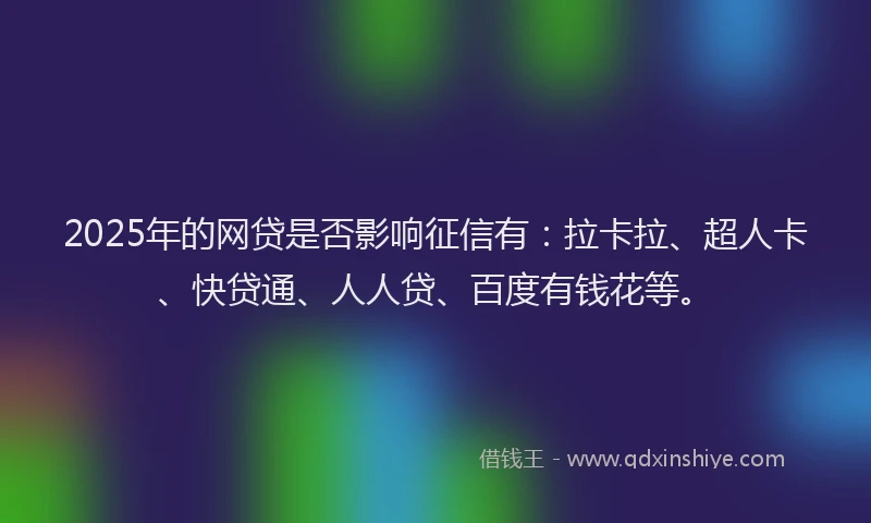 2025年的网贷是否影响征信有：拉卡拉、超人卡、快贷通、人人贷、百度有钱花等。